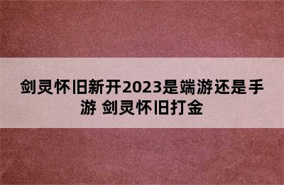 剑灵怀旧新开2023是端游还是手游 剑灵怀旧打金